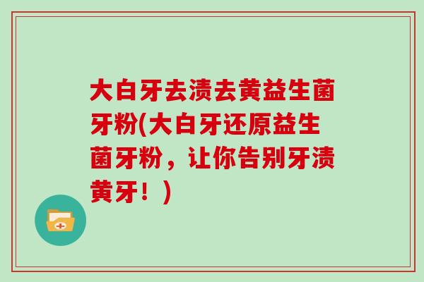 大白牙去渍去黄益生菌牙粉(大白牙还原益生菌牙粉，让你告别牙渍黄牙！)