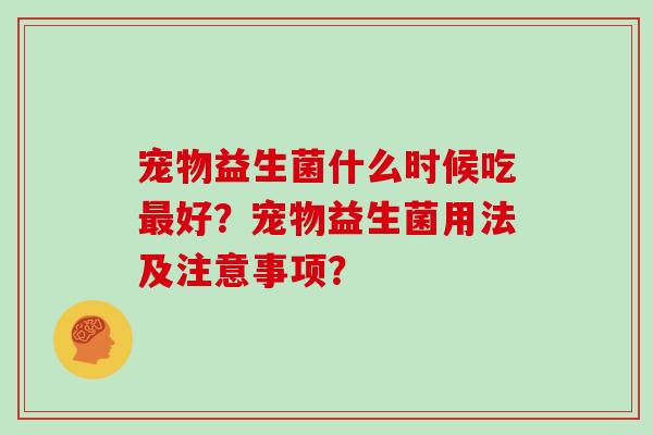 宠物益生菌什么时候吃最好？宠物益生菌用法及注意事项？