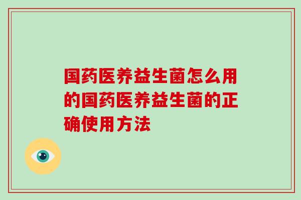 国药医养益生菌怎么用的国药医养益生菌的正确使用方法