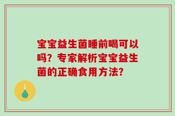 宝宝益生菌睡前喝可以吗？专家解析宝宝益生菌的正确食用方法？
