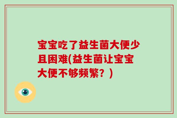 宝宝吃了益生菌大便少且困难(益生菌让宝宝大便不够频繁？)