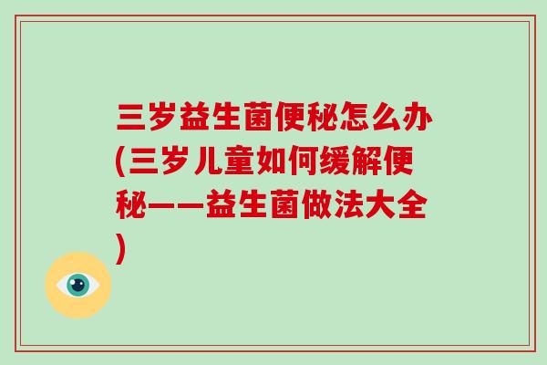 三岁益生菌便秘怎么办(三岁儿童如何缓解便秘——益生菌做法大全)