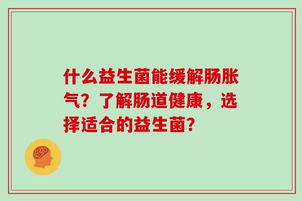 什么益生菌能缓解肠？了解肠道健康，选择适合的益生菌？