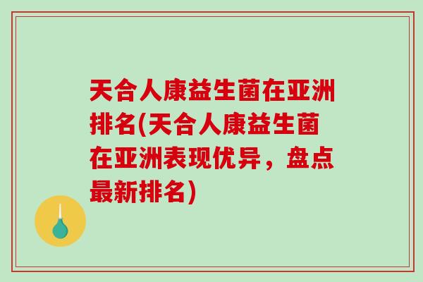 天合人康益生菌在亚洲排名(天合人康益生菌在亚洲表现优异，盘点最新排名)