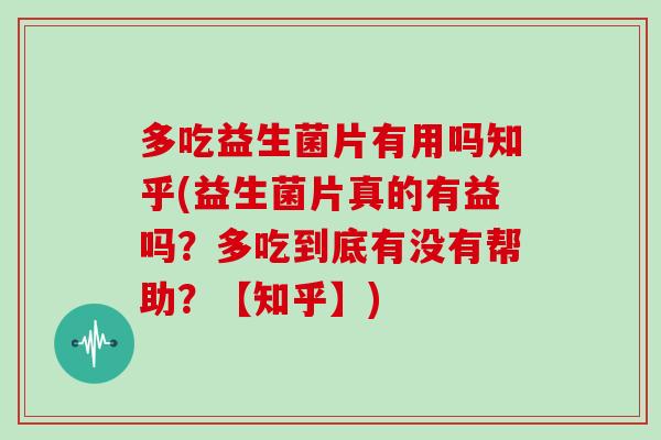 多吃益生菌片有用吗知乎(益生菌片真的有益吗？多吃到底有没有帮助？【知乎】)
