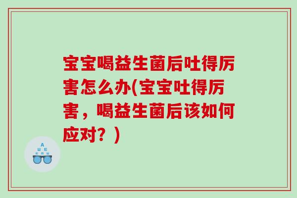 宝宝喝益生菌后吐得厉害怎么办(宝宝吐得厉害，喝益生菌后该如何应对？)