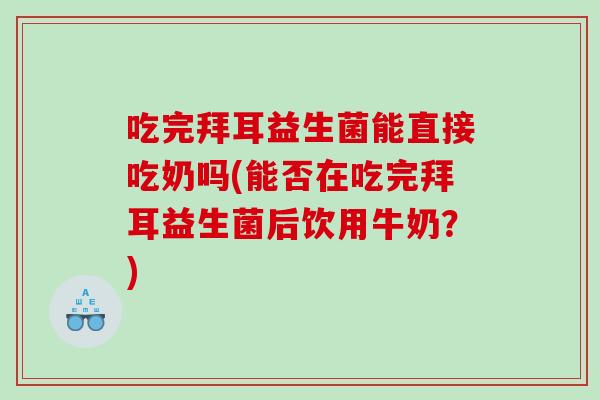 吃完拜耳益生菌能直接吃奶吗(能否在吃完拜耳益生菌后饮用牛奶？)