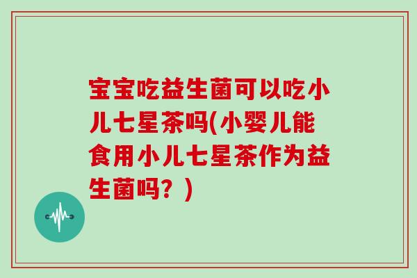 宝宝吃益生菌可以吃小儿七星茶吗(小婴儿能食用小儿七星茶作为益生菌吗?) 宝宝吃益生菌可以吃小儿七星茶吗(小婴儿能食用小儿七星茶作为益生菌吗?)