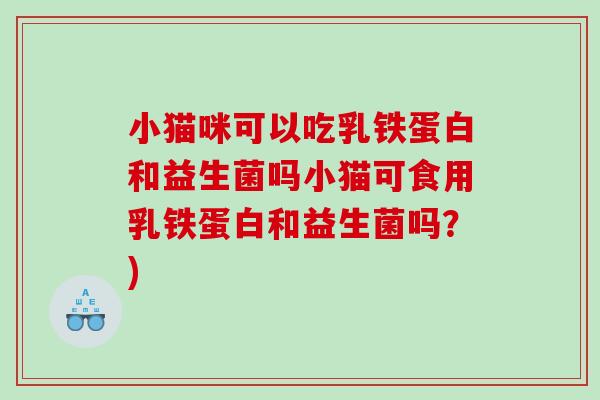 小猫咪可以吃乳铁蛋白和益生菌吗小猫可食用乳铁蛋白和益生菌吗？)