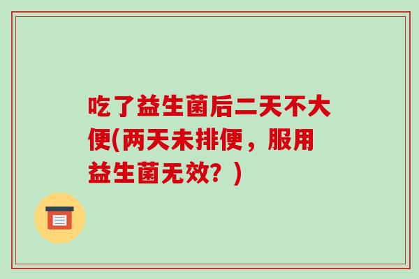 吃了益生菌后二天不大便(两天未排便，服用益生菌无效？)