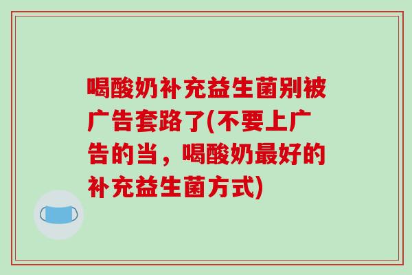 喝酸奶补充益生菌别被广告套路了(不要上广告的当，喝酸奶最好的补充益生菌方式)
