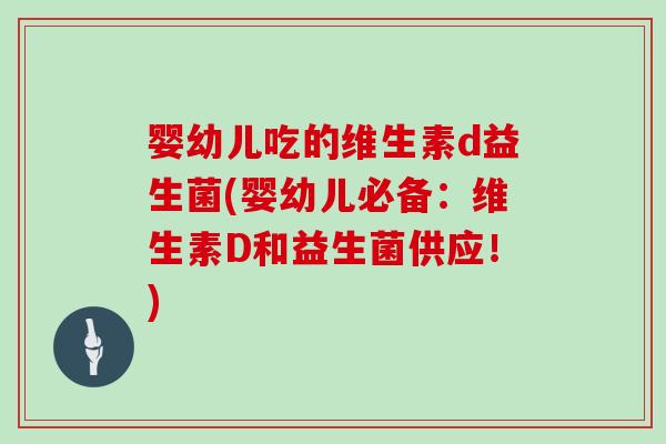 婴幼儿吃的维生素d益生菌(婴幼儿必备：维生素D和益生菌供应！)
