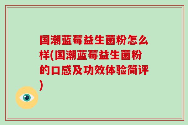 国潮蓝莓益生菌粉怎么样(国潮蓝莓益生菌粉的口感及功效体验简评)