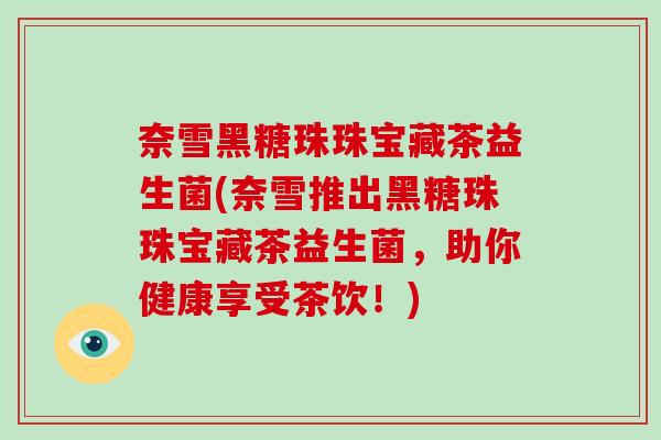 奈雪黑糖珠珠宝藏茶益生菌(奈雪推出黑糖珠珠宝藏茶益生菌，助你健康享受茶饮！)