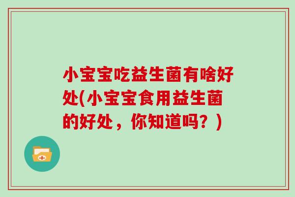 小宝宝吃益生菌有啥好处(小宝宝食用益生菌的好处，你知道吗？)