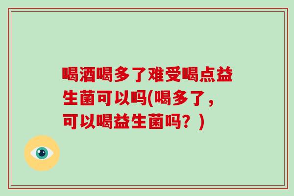 喝酒喝多了难受喝点益生菌可以吗(喝多了,可以喝益生菌吗?) 喝酒喝多了难受喝点益生菌可以吗(喝多了,可以喝益生菌吗?)