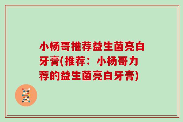 小杨哥推荐益生菌亮白牙膏(推荐：小杨哥力荐的益生菌亮白牙膏)
