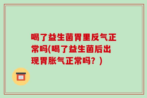 喝了益生菌胃里反气正常吗(喝了益生菌后出现胃胀气正常吗？)