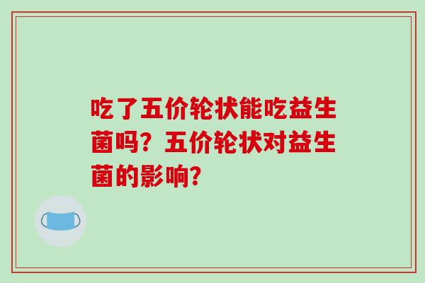 吃了五价轮状能吃益生菌吗？五价轮状对益生菌的影响？