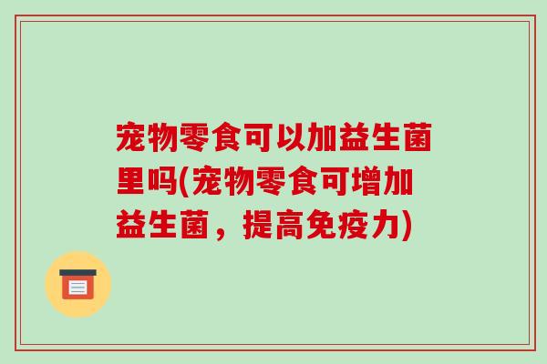 宠物零食可以加益生菌里吗(宠物零食可增加益生菌，提高免疫力)