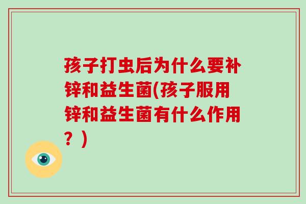 孩子打虫后为什么要补锌和益生菌(孩子服用锌和益生菌有什么作用?) 孩子打虫后为什么要补锌和益生菌(孩子服用锌和益生菌有什么作用?)