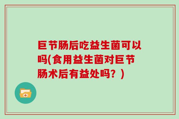 巨节肠后吃益生菌可以吗(食用益生菌对巨节肠术后有益处吗？)