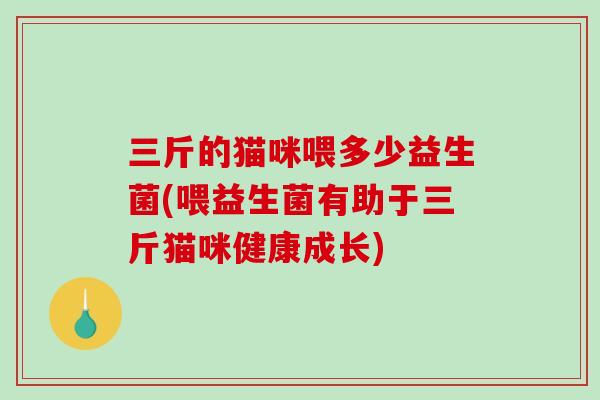 三斤的猫咪喂多少益生菌(喂益生菌有助于三斤猫咪健康成长) 三斤的猫咪喂多少益生菌(喂益生菌有助于三斤猫咪健康成长)