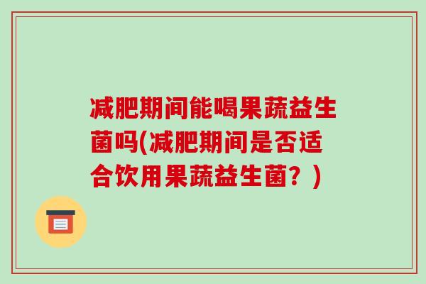 减肥期间能喝果蔬益生菌吗(减肥期间是否适合饮用果蔬益生菌？)