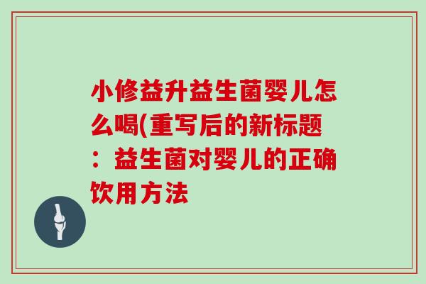 小修益升益生菌婴儿怎么喝(重写后的新标题：益生菌对婴儿的正确饮用方法