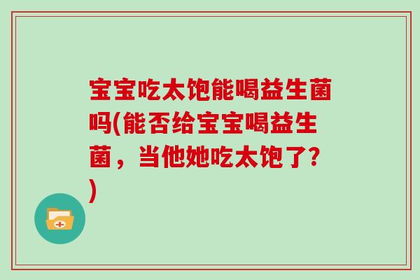 宝宝吃太饱能喝益生菌吗(能否给宝宝喝益生菌，当他她吃太饱了？)