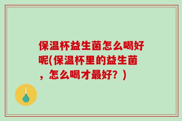 保温杯益生菌怎么喝好呢(保温杯里的益生菌，怎么喝才最好？)