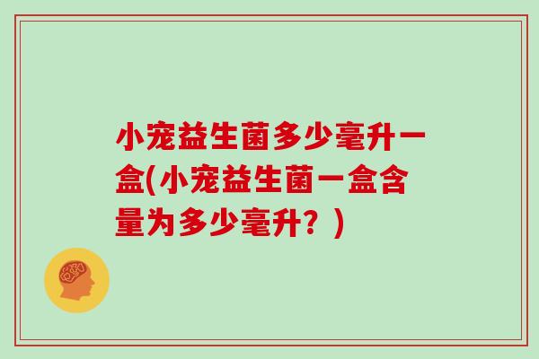 小宠益生菌多少毫升一盒(小宠益生菌一盒含量为多少毫升？)