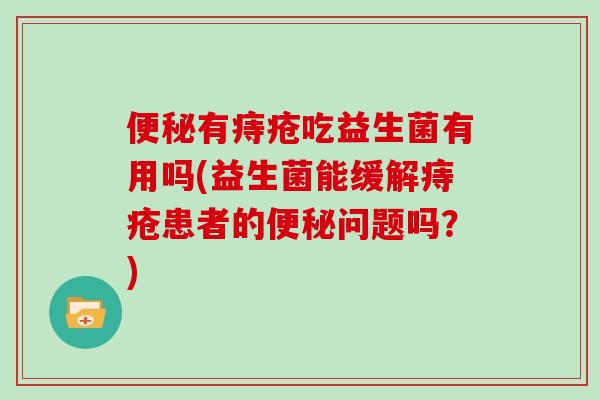 便秘有痔疮吃益生菌有用吗(益生菌能缓解痔疮患者的便秘问题吗？)