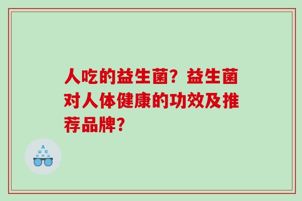 人吃的益生菌？益生菌对人体健康的功效及推荐品牌？