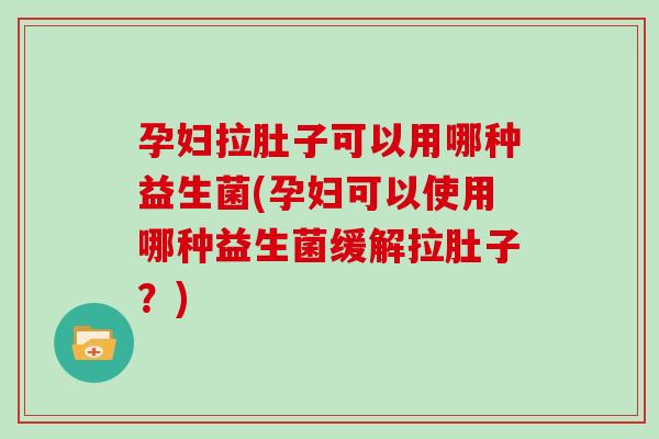 孕妇拉肚子可以用哪种益生菌(孕妇可以使用哪种益生菌缓解拉肚子？)