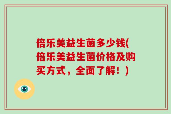 倍乐美益生菌多少钱(倍乐美益生菌价格及购买方式，全面了解！)