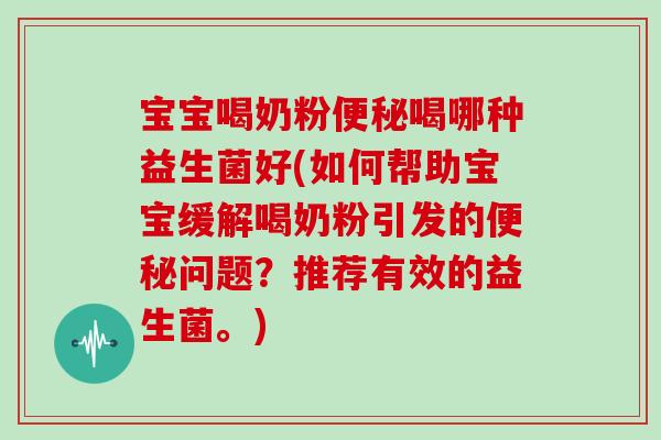 宝宝喝奶粉便秘喝哪种益生菌好(如何帮助宝宝缓解喝奶粉引发的便秘问题？推荐有效的益生菌。)