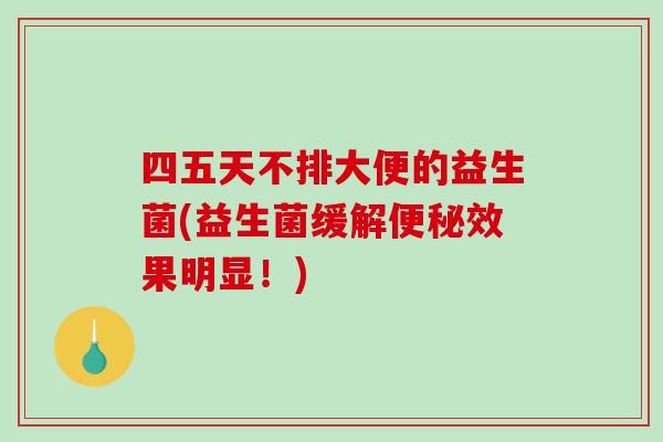 四五天不排大便的益生菌(益生菌缓解效果明显！)