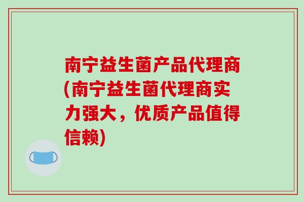 南宁益生菌产品代理商(南宁益生菌代理商实力强大，优质产品值得信赖)