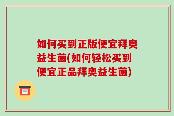 如何买到正版便宜拜奥益生菌(如何轻松买到便宜正品拜奥益生菌)