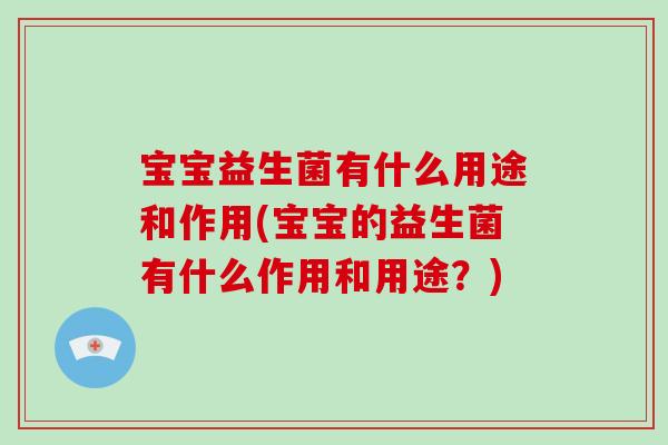 宝宝益生菌有什么用途和作用(宝宝的益生菌有什么作用和用途？)