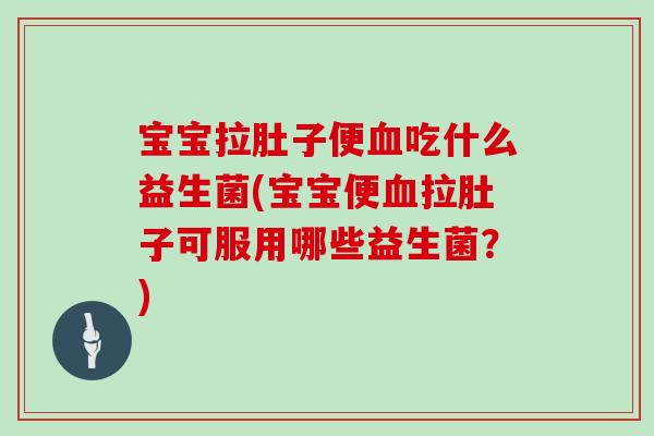 宝宝拉肚子便血吃什么益生菌(宝宝便血拉肚子可服用哪些益生菌？)