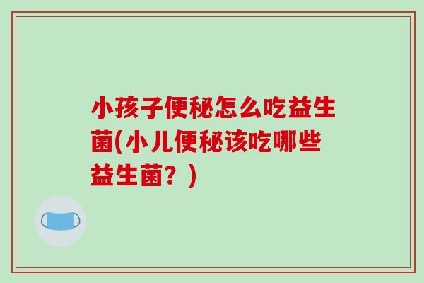 小孩子便秘怎么吃益生菌(小儿便秘该吃哪些益生菌？)