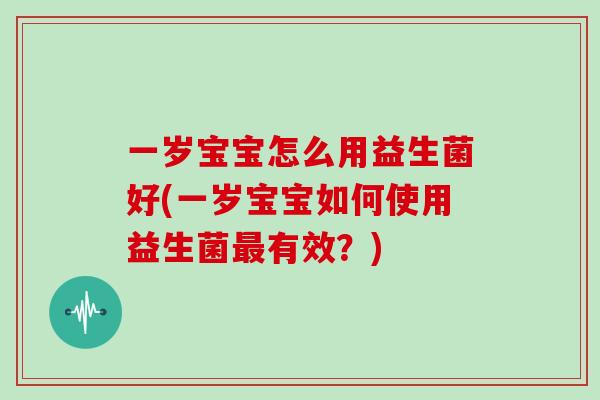 一岁宝宝怎么用益生菌好(一岁宝宝如何使用益生菌有效？)