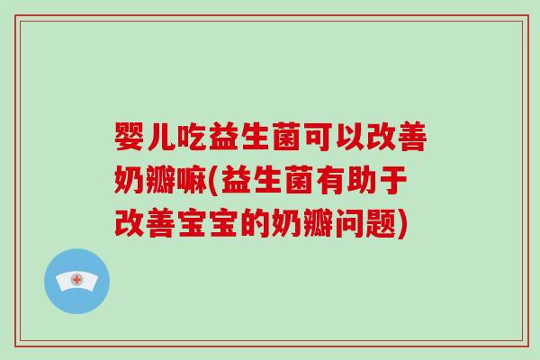 婴儿吃益生菌可以改善奶瓣嘛(益生菌有助于改善宝宝的奶瓣问题)