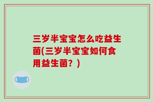 三岁半宝宝怎么吃益生菌(三岁半宝宝如何食用益生菌？)