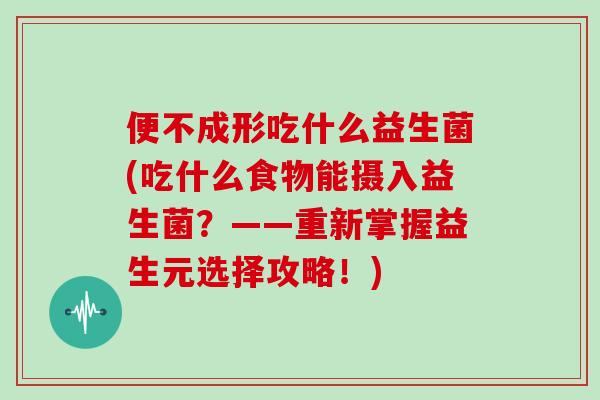 便不成形吃什么益生菌(吃什么食物能摄入益生菌?——重新掌握益生元选择攻略!) 便不成形吃什么益生菌(吃什么食物能摄入益生菌?——重新掌握益生元选择攻略!)