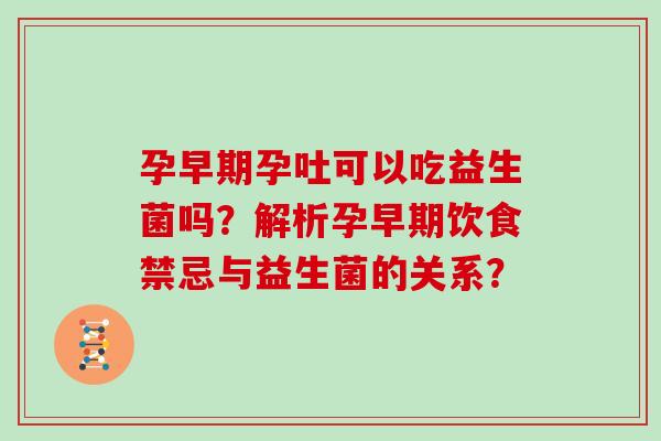 孕早期孕吐可以吃益生菌吗?解析孕早期饮食禁忌与益生菌的关系? 孕早期孕吐可以吃益生菌吗?解析孕早期饮食禁忌与益生菌的关系?