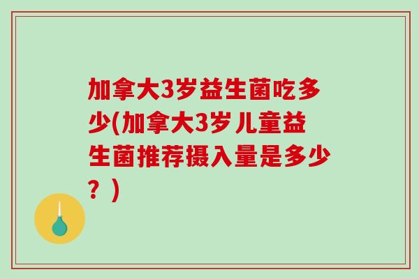 加拿大3岁益生菌吃多少(加拿大3岁儿童益生菌推荐摄入量是多少？)