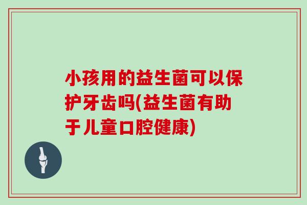 小孩用的益生菌可以保护牙齿吗(益生菌有助于儿童口腔健康)